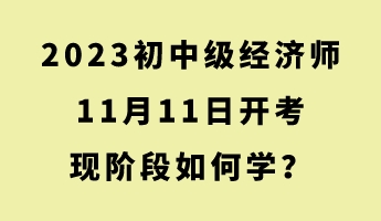 2023初中級經濟師11月11日開考 現(xiàn)階段如何學？