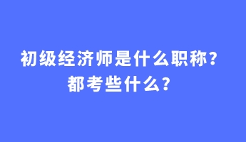 初級(jí)經(jīng)濟(jì)師是什么職稱？都考些什么？