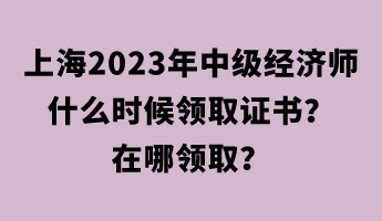 上海2023年中級經(jīng)濟師什么時候領取證書？在哪領??？