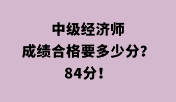 中級(jí)經(jīng)濟(jì)師成績合格要多少分？84分！
