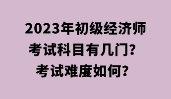 2023年初級經(jīng)濟(jì)師考試科目有幾門？考試難度如何？