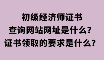 初級經(jīng)濟師證書查詢網(wǎng)站網(wǎng)址是什么？證書領(lǐng)取的要求是什么？