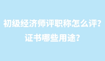 初級經(jīng)濟師評職稱怎么評？證書哪些用途？
