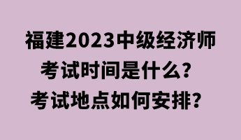 福建2023中級經(jīng)濟師考試時間是什么？考試地點如何安排？