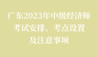 廣東2023年中級經(jīng)濟(jì)師考試安排、考點(diǎn)設(shè)置及注意事項(xiàng)