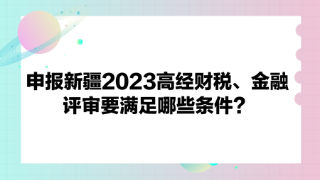 申報(bào)新疆2023高經(jīng)財(cái)政稅收、金融評審要滿足哪些條件？