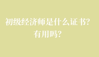 初級(jí)經(jīng)濟(jì)師是什么證書？有用嗎？