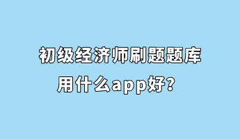 初級(jí)經(jīng)濟(jì)師刷題題庫用什么app好？