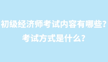 初級經(jīng)濟師考試內(nèi)容有哪些？考試方式是什么？
