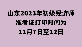 山東2023年初級經(jīng)濟(jì)師準(zhǔn)考證打印時(shí)間為11月7日至12日