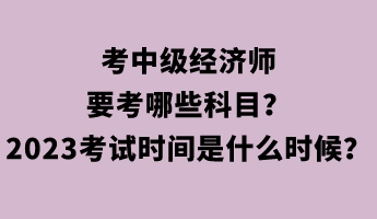 考中級經(jīng)濟(jì)師要考哪些科目？2023年考試時間是什么時候？