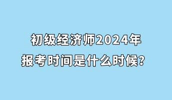 初級(jí)經(jīng)濟(jì)師2024年報(bào)考時(shí)間是什么時(shí)候？