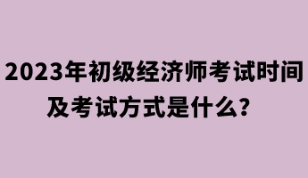 2023年初級經(jīng)濟(jì)師考試時間及考試方式是什么？