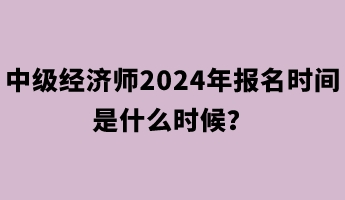 中級經(jīng)濟(jì)師2024年報名時間是什么時候？
