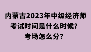 內(nèi)蒙古2023年中級(jí)經(jīng)濟(jì)師考試時(shí)間是什么時(shí)候？考場(chǎng)怎么分？