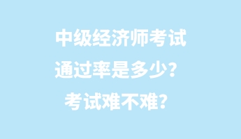 中級經(jīng)濟師考試通過率是多少？考試難不難？