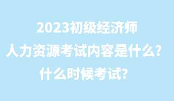 2023初級經(jīng)濟(jì)師人力資源考試內(nèi)容是什么？什么時候考試？