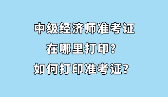 中級經(jīng)濟師準(zhǔn)考證在哪里打印？如何打印準(zhǔn)考證？