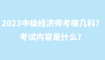 2023中級經(jīng)濟(jì)師考哪幾科？考試內(nèi)容是什么？