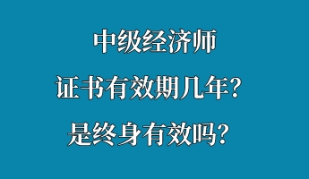 中級經(jīng)濟(jì)師證書有效期幾年？是終身有效嗎？