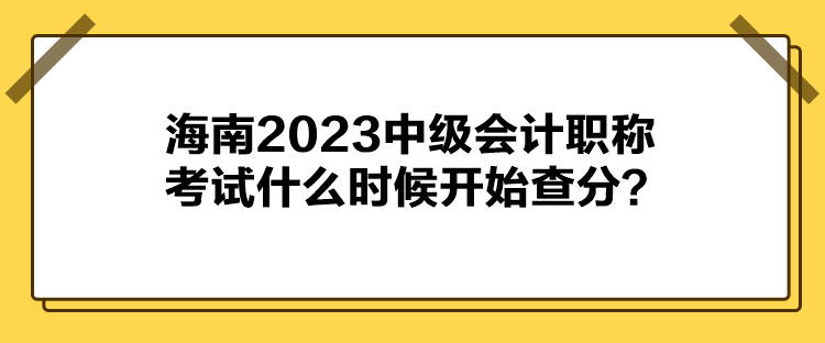 海南2023中級(jí)會(huì)計(jì)職稱考試什么時(shí)候開始查分？