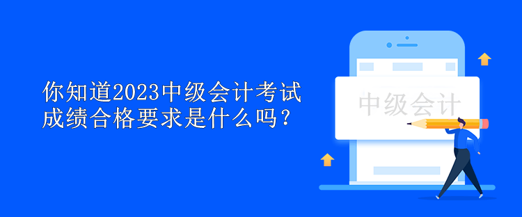 你知道2023中級會計考試成績合格要求是什么嗎？
