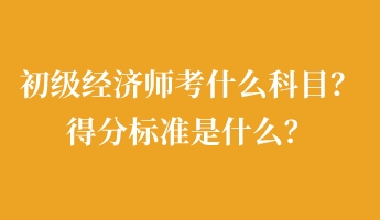 初級(jí)經(jīng)濟(jì)師考什么科目？得分標(biāo)準(zhǔn)是什么？