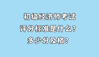 初級(jí)經(jīng)濟(jì)師考試評(píng)分標(biāo)準(zhǔn)是什么？多少分及格？