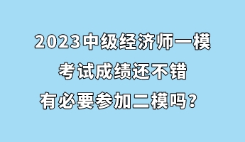 2023中級(jí)經(jīng)濟(jì)師一?？荚嚦煽?jī)還不錯(cuò) 有必要參加二模嗎？