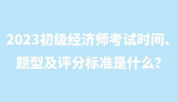 2023初級經(jīng)濟師考試時間、題型及評分標準是什么？