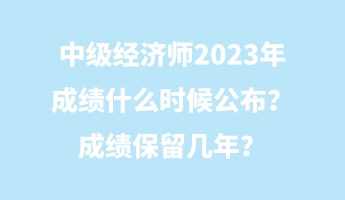 中級經(jīng)濟師2023年成績什么時候公布？成績保留幾年？