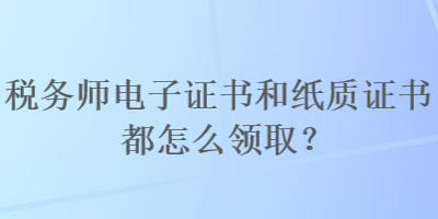 稅務(wù)師電子證書和紙質(zhì)證書都怎么領(lǐng)??？