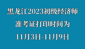 黑龍江2023初級經(jīng)濟(jì)師準(zhǔn)考證打印時(shí)間為11月3日-11月9日 (1)
