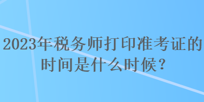2023年稅務(wù)師打印準(zhǔn)考證的時間是什么時候？
