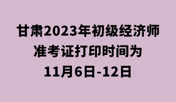 甘肅2023年初級經(jīng)濟師準(zhǔn)考證打印時間為11月6日-12日