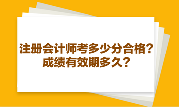 注冊(cè)會(huì)計(jì)師考多少分合格？成績(jī)有效期多久？