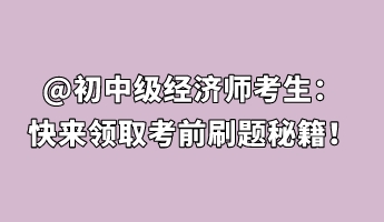 @初中級經(jīng)濟師考生：快來領(lǐng)取考前刷題秘籍！