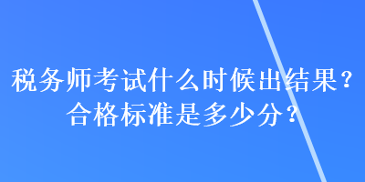 稅務(wù)師考試什么時(shí)候出結(jié)果？合格標(biāo)準(zhǔn)是多少分？