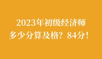 2023年初級(jí)經(jīng)濟(jì)師多少分算及格？84分！
