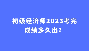 初級經(jīng)濟師2023考完成績多久出？