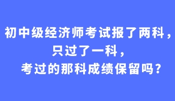 初中級(jí)經(jīng)濟(jì)師考試報(bào)了兩科，只過(guò)了一科，考過(guò)的那科成績(jī)保留嗎_