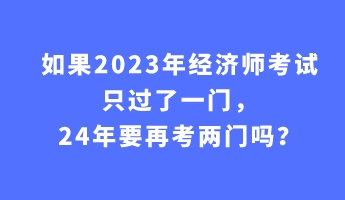 如果2023年經(jīng)濟(jì)師考試只過(guò)了一門，24年要再考兩門嗎？