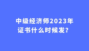 中級(jí)經(jīng)濟(jì)師2023年證書(shū)什么時(shí)候發(fā)？