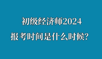 初級經(jīng)濟師2024報考時間是什么時候？