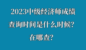 2023中級經(jīng)濟(jì)師成績查詢時(shí)間是什么時(shí)候？在哪查？