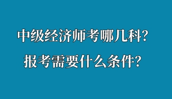 中級經(jīng)濟師考哪幾科？報考需要什么條件？