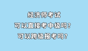 經濟師考試可以直接考中級嗎？可以跨級報考嗎？