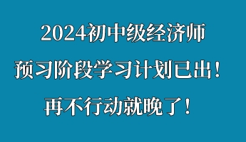 2024初中級(jí)經(jīng)濟(jì)師預(yù)習(xí)階段學(xué)習(xí)計(jì)劃已出！再不行動(dòng)就晚了！