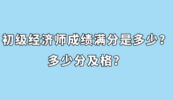 初級(jí)經(jīng)濟(jì)師成績(jī)滿(mǎn)分是多少？多少分及格？