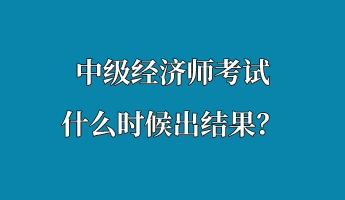 中級(jí)經(jīng)濟(jì)師考試什么時(shí)候出結(jié)果？